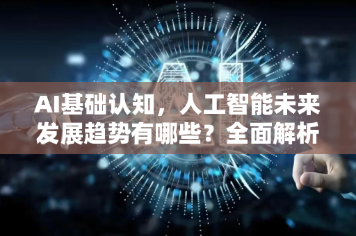 AI基础认知，人工智能未来发展趋势有哪些？全面解析与展望-第1张图片-星博讯网络科技知识-SEO优化技巧|AI知识科普|互联网行业干货大全