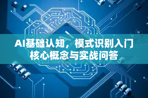 AI基础认知，模式识别入门核心概念与实战问答-第1张图片-星博讯网络科技知识-SEO优化技巧|AI知识科普|互联网行业干货大全