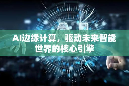 AI边缘计算，驱动未来智能世界的核心引擎-第1张图片-星博讯网络科技知识-SEO优化技巧|AI知识科普|互联网行业干货大全