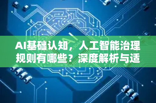 AI基础认知，人工智能治理规则有哪些？深度解析与适用指南