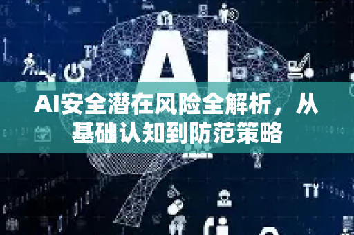 AI安全潜在风险全解析，从基础认知到防范策略-第1张图片-星博讯网络科技知识-SEO优化技巧|AI知识科普|互联网行业干货大全
