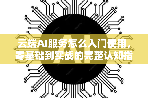 云端AI服务怎么入门使用，零基础到实战的完整认知指南-第1张图片-星博讯网络科技知识-SEO优化技巧|AI知识科普|互联网行业干货大全