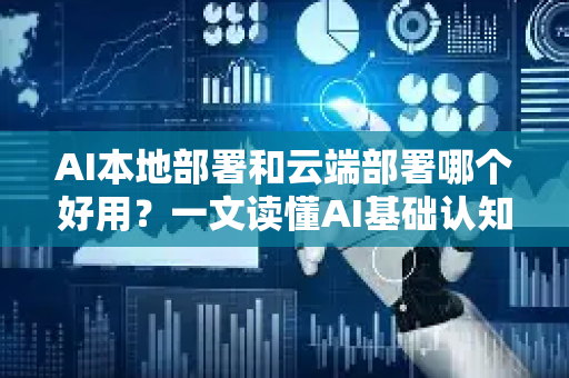 AI本地部署和云端部署哪个好用？一文读懂AI基础认知与选型指南-第1张图片-星博讯网络科技知识-SEO优化技巧|AI知识科普|互联网行业干货大全