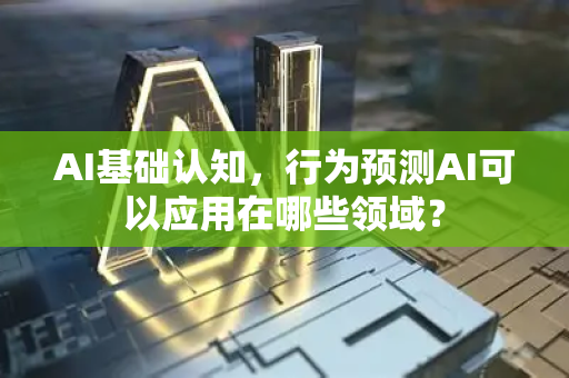 AI基础认知，行为预测AI可以应用在哪些领域？-第1张图片-星博讯网络科技知识-SEO优化技巧|AI知识科普|互联网行业干货大全