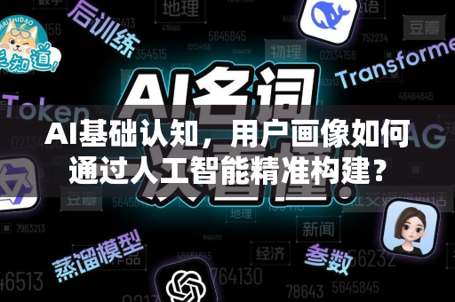 AI基础认知，用户画像如何通过人工智能精准构建？-第1张图片-星博讯网络科技知识-SEO优化技巧|AI知识科普|互联网行业干货大全