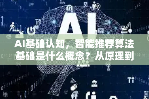 AI基础认知，智能推荐算法基础是什么概念？从原理到应用全面解读-第1张图片-星博讯网络科技知识-SEO优化技巧|AI知识科普|互联网行业干货大全