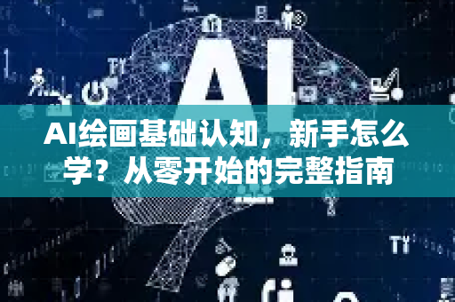 AI绘画基础认知，新手怎么学？从零开始的完整指南-第1张图片-星博讯网络科技知识-SEO优化技巧|AI知识科普|互联网行业干货大全