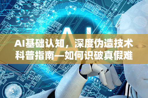 AI基础认知，深度伪造技术科普指南—如何识破真假难辨的AI视频？-第1张图片-星博讯网络科技知识-SEO优化技巧|AI知识科普|互联网行业干货大全
