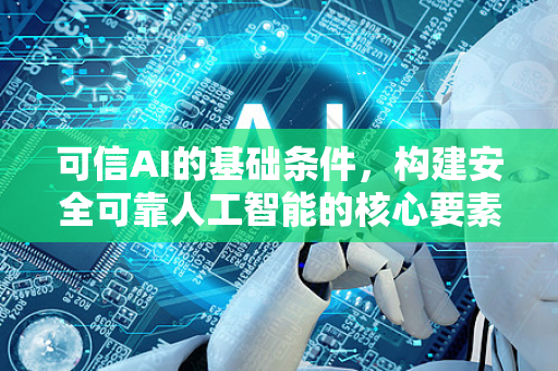 可信AI的基础条件，构建安全可靠人工智能的核心要素-第1张图片-星博讯网络科技知识-SEO优化技巧|AI知识科普|互联网行业干货大全