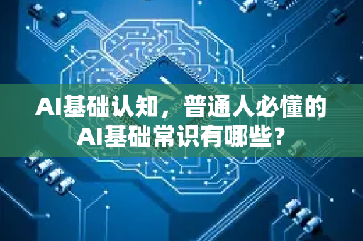 AI基础认知，普通人必懂的AI基础常识有哪些？-第1张图片-星博讯网络科技知识-SEO优化技巧|AI知识科普|互联网行业干货大全