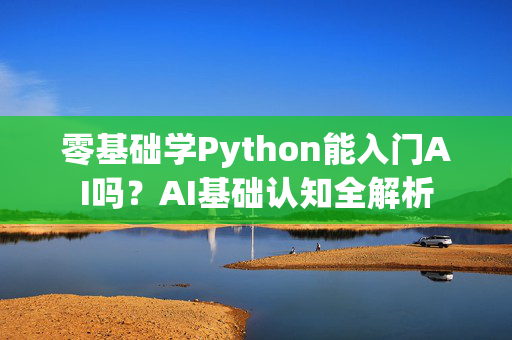 零基础学Python能入门AI吗？AI基础认知全解析-第1张图片-星博讯网络科技知识-SEO优化技巧|AI知识科普|互联网行业干货大全