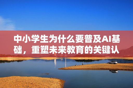中小学生为什么要普及AI基础，重塑未来教育的关键认知-第1张图片-星博讯网络科技知识-SEO优化技巧|AI知识科普|互联网行业干货大全