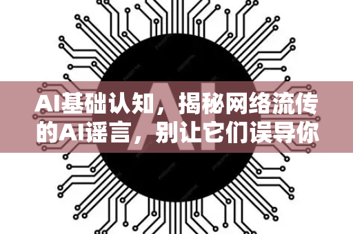 AI基础认知，揭秘网络流传的AI谣言，别让它们误导你！-第1张图片-星博讯网络科技知识-SEO优化技巧|AI知识科普|互联网行业干货大全
