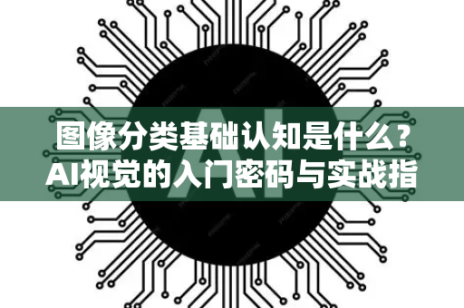 图像分类基础认知是什么？AI视觉的入门密码与实战指南-第1张图片-星博讯网络科技知识-SEO优化技巧|AI知识科普|互联网行业干货大全
