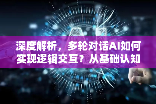 深度解析，多轮对话AI如何实现逻辑交互？从基础认知到技术原理-第1张图片-星博讯网络科技知识-SEO优化技巧|AI知识科普|互联网行业干货大全