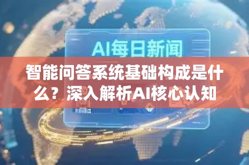 智能问答系统基础构成是什么？深入解析AI核心认知-第1张图片-星博讯网络科技知识-SEO优化技巧|AI知识科普|互联网行业干货大全