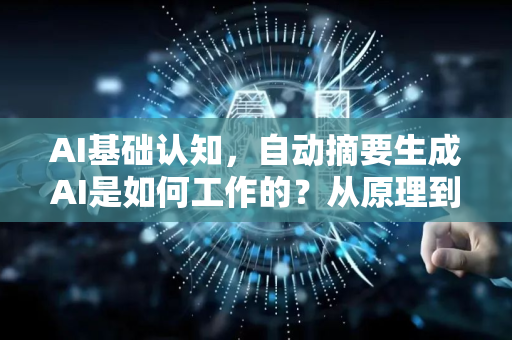 AI基础认知，自动摘要生成AI是如何工作的？从原理到实践全解析-第1张图片-星博讯网络科技知识-SEO优化技巧|AI知识科普|互联网行业干货大全