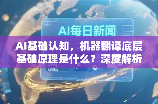 AI基础认知，机器翻译底层基础原理是什么？深度解析与问答