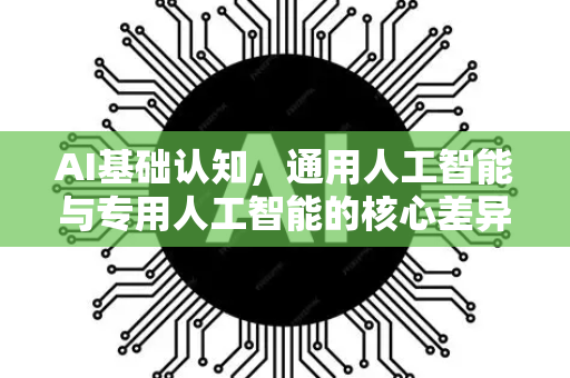 AI基础认知，通用人工智能与专用人工智能的核心差异解析
