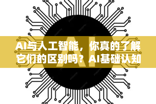 AI与人工智能，你真的了解它们的区别吗？AI基础认知深度解析
