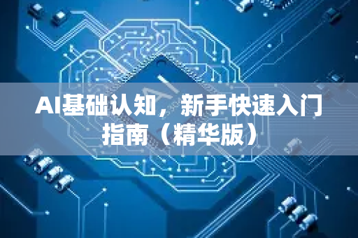AI基础认知，新手快速入门指南（精华版）