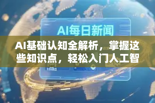 AI基础认知全解析，掌握这些知识点，轻松入门人工智能