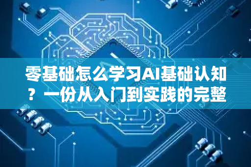 零基础怎么学习AI基础认知？一份从入门到实践的完整指南