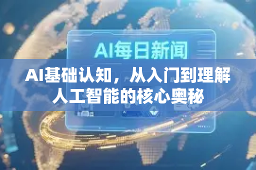 AI基础认知，从入门到理解人工智能的核心奥秘