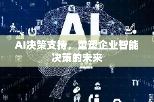 AI决策支持，重塑企业智能决策的未来-第1张图片-星博讯网络科技知识-SEO优化技巧|AI知识科普|互联网行业干货大全