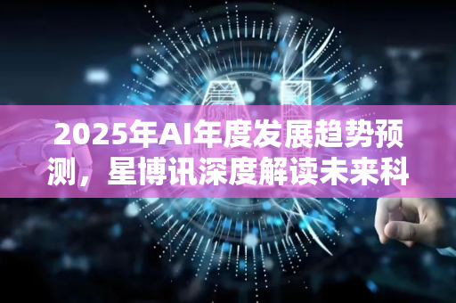 2025年AI年度发展趋势预测,星博讯深度解读未来科技风向-第1张图片-星博讯网络科技知识-SEO优化技巧|AI知识科普|互联网行业干货大全 2025年AI年度发展趋势预测,星博讯深度解读未来科技风向-第1张图片-星博讯网络科技知识-SEO优化技巧|AI知识科普|互联网行业干货大全