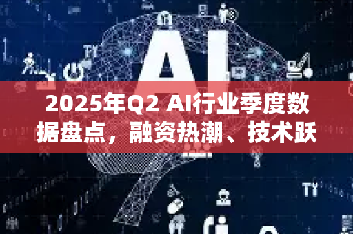 2025年Q2 AI行业季度数据盘点,融资热潮、技术跃迁与生态重构-第1张图片-星博讯网络科技知识-SEO优化技巧|AI知识科普|互联网行业干货大全 2025年Q2 AI行业季度数据盘点,融资热潮、技术跃迁与生态重构-第1张图片-星博讯网络科技知识-SEO优化技巧|AI知识科普|互联网行业干货大全