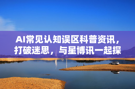 AI常见认知误区科普资讯，打破迷思，与星博讯一起探索真相-第1张图片-星博讯网络科技知识-SEO优化技巧|AI知识科普|互联网行业干货大全