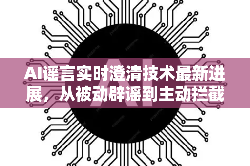 AI谣言实时澄清技术最新进展,从被动辟谣到主动拦截-第1张图片-星博讯网络科技知识-SEO优化技巧|AI知识科普|互联网行业干货大全 AI谣言实时澄清技术最新进展,从被动辟谣到主动拦截-第1张图片-星博讯网络科技知识-SEO优化技巧|AI知识科普|互联网行业干货大全