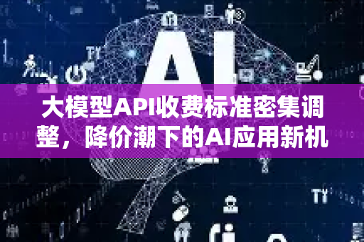 大模型API收费标准密集调整,降价潮下的AI应用新机遇-第1张图片-星博讯网络科技知识-SEO优化技巧|AI知识科普|互联网行业干货大全 大模型API收费标准密集调整,降价潮下的AI应用新机遇-第1张图片-星博讯网络科技知识-SEO优化技巧|AI知识科普|互联网行业干货大全