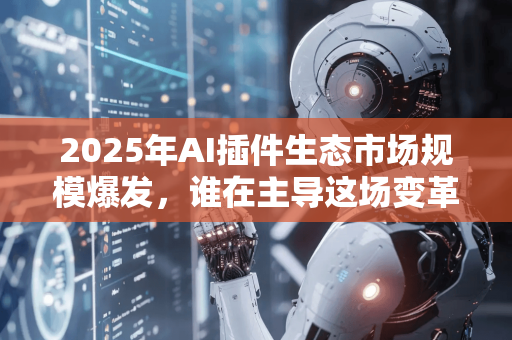 2025年AI插件生态市场规模爆发，谁在主导这场变革？-第1张图片-星博讯网络科技知识-SEO优化技巧|AI知识科普|互联网行业干货大全