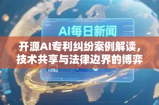 开源AI专利纠纷案例解读,技术共享与法律边界的博弈-第1张图片-星博讯网络科技知识-SEO优化技巧|AI知识科普|互联网行业干货大全 开源AI专利纠纷案例解读,技术共享与法律边界的博弈-第1张图片-星博讯网络科技知识-SEO优化技巧|AI知识科普|互联网行业干货大全
