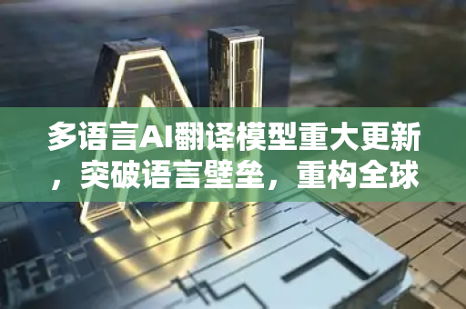 多语言AI翻译模型重大更新，突破语言壁垒，重构全球沟通新范式-第1张图片-星博讯网络科技知识-SEO优化技巧|AI知识科普|互联网行业干货大全
