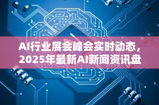 AI行业展会峰会实时动态,2025年最新AI新闻资讯盘点-第1张图片-星博讯网络科技知识-SEO优化技巧|AI知识科普|互联网行业干货大全 AI行业展会峰会实时动态,2025年最新AI新闻资讯盘点-第1张图片-星博讯网络科技知识-SEO优化技巧|AI知识科普|互联网行业干货大全