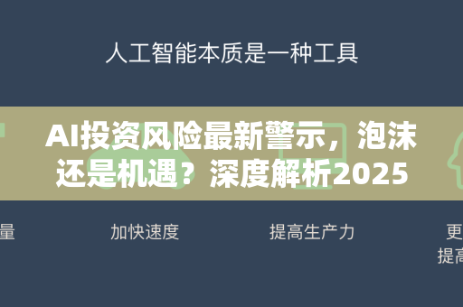 AI投资风险最新警示,泡沫还是机遇?深度解析2025年AI领域的五大风险与应对策略-第1张图片-星博讯网络科技知识-SEO优化技巧|AI知识科普|互联网行业干货大全 AI投资风险最新警示,泡沫还是机遇?深度解析2025年AI领域的五大风险与应对策略-第1张图片-星博讯网络科技知识-SEO优化技巧|AI知识科普|互联网行业干货大全