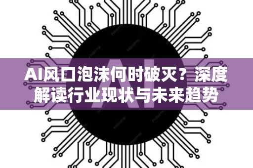 AI风口泡沫何时破灭？深度解读行业现状与未来趋势