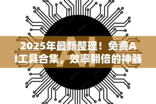 2025年最新整理！免费AI工具合集，效率翻倍的神器推荐