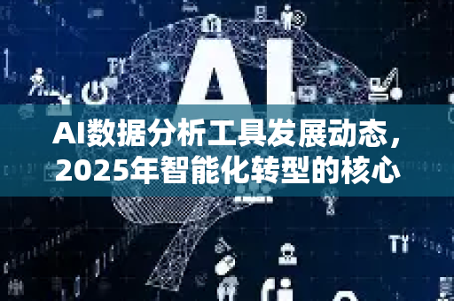 AI数据分析工具发展动态，2025年智能化转型的核心驱动力