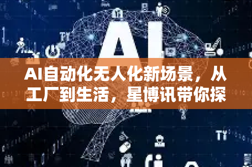 AI自动化无人化新场景，从工厂到生活，星博讯带你探索智能未来-第1张图片-星博讯网络科技知识-SEO优化技巧|AI知识科普|互联网行业干货大全