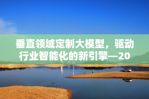 垂直领域定制大模型，驱动行业智能化的新引擎—2025年最新发展资讯