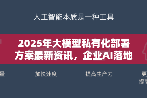 2025年大模型私有化部署方案最新资讯，企业AI落地的关键路径