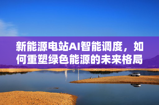 新能源电站AI智能调度，如何重塑绿色能源的未来格局？