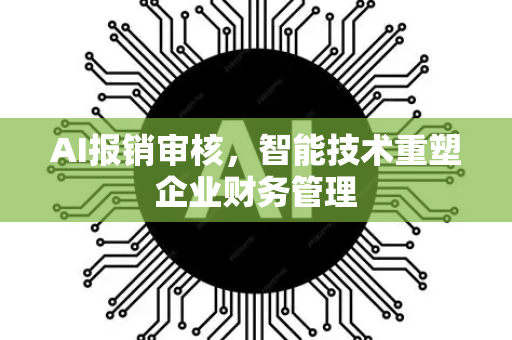 AI报销审核，智能技术重塑企业财务管理-第1张图片-星博讯网络科技知识-SEO优化技巧|AI知识科普|互联网行业干货大全