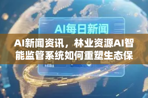 AI新闻资讯，林业资源AI智能监管系统如何重塑生态保护新格局