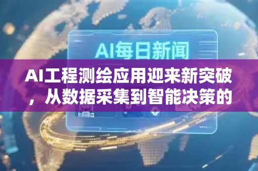 AI工程测绘应用迎来新突破，从数据采集到智能决策的全面变革