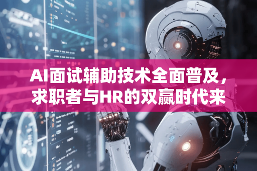 AI面试辅助技术全面普及，求职者与HR的双赢时代来临
